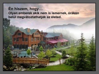 Én hiszem, hogy… Olyan emberek akik nem is ismernek, órákon belül megvátoztathatják az életed. 