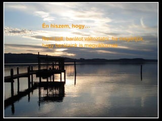 Én hiszem, hogy… Nem kell, barátot változtatni, ha megértjük, hogy barátaink is megváltoznak. 