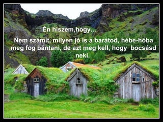 Én hiszem,hogy… Nem számít, milyen jó is a barátod, hébe-hóba meg fog bántani, de azt meg kell, hogy  bocsásd neki.  