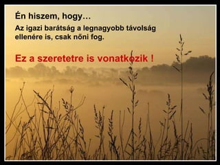 Én hiszem, hogy… Az igazi barátság a legnagyobb távolság ellenére is, csak nőni fog.   Ez a szeretetre is vonatkozik !  