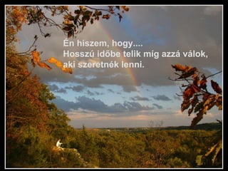 Én hiszem, hogy.... Hosszú időbe telik míg azzá válok, aki szeretnék lenni.  