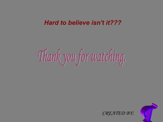 Hard to believe isn't it???   Thank you for watching. T CREATED BY: 