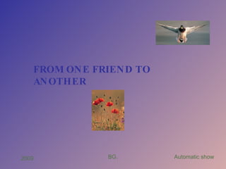 FROM ONE FRIEND TO ANOTHER   2009 BG. Automatic show 