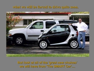 But look at all of the 'great new choices'  we will have from 'The SMART Car'....  what we will be forced to drive quite soon.   