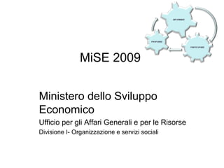 MiSE 2009
Ministero dello Sviluppo
Economico
Ufficio per gli Affari Generali e per le Risorse
Divisione I- Organizzazione e servizi sociali
 