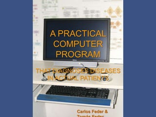 A PRACTICAL
    COMPUTER
    PROGRAM
THAT DIAGNOSES DISEASES
   IN ACTUAL PATIENTS




           Carlos Feder &
 