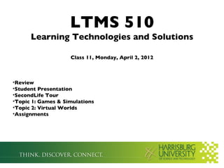 LTMS 510
      Learning Technologies and Solutions

                    Class 11, Monday, April 2, 2012



•Review
•Student Presentation
•SecondLife Tour
•Topic 1: Games & Simulations
•Topic 2: Virtual Worlds
•Assignments
 