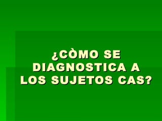 ¿CÒMO SE DIAGNOSTICA A LOS SUJETOS CAS? 