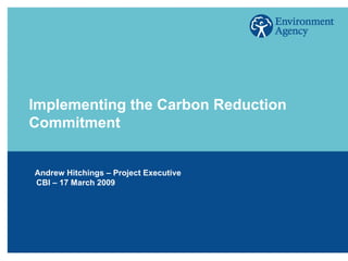 Implementing the Carbon Reduction Commitment Andrew Hitchings – Project Executive CBI – 17 March 2009 