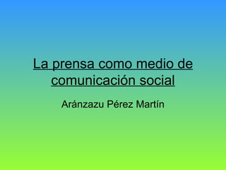 La prensa como medio de comunicación social Aránzazu Pérez Martín 