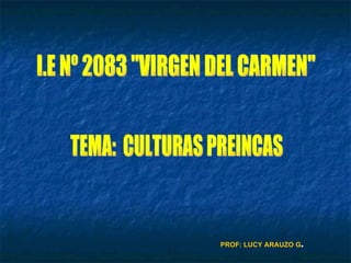 I.E Nº 2083 &quot;VIRGEN DEL CARMEN&quot; TEMA:  CULTURAS PREINCAS PROF: LUCY ARAUZO G . 