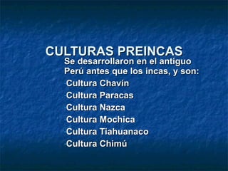 CULTURAS PREINCAS Se desarrollaron en el antiguo Perú antes que los incas, y son: Cultura Chavín Cultura Paracas Cultura Nazca Cultura Mochica Cultura Tiahuanaco Cultura Chimú 