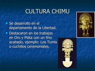 CULTURA CHIMU Se desarrollo en el departamento de la Libertad. Destacaron en los trabajos en Oro y Plata con un fino acabado, ejemplo: Los Tumis o cuchillos ceremoniales. 