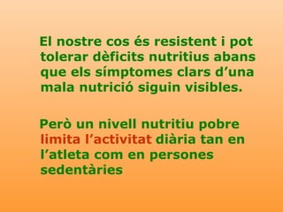 El nostre cos és resistent i pot tolerar dèficits nutritius abans que els símptomes clars d’una mala nutrició siguin visibles. Però un nivell nutritiu pobre   limita l’activitat   diària tan en l’atleta com en persones sedentàries 