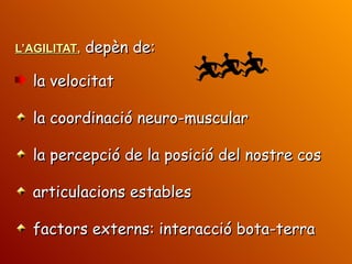 L’AGILITAT ,   depèn de: la velocitat la coordinació neuro-muscular la percepció de la posició del nostre cos articulacions estables factors externs: interacció bota-terra 