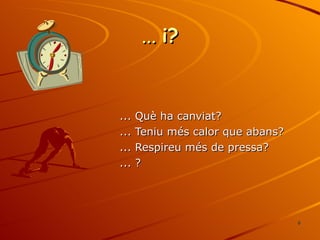 ...  i? ... Què ha canviat? ... Teniu més calor que abans? ... Respireu més de pressa? ... ? 