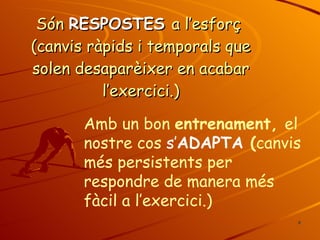 Són  RESPOSTES  a l’esforç  (canvis ràpids i temporals que solen desaparèixer en acabar l’exercici.) Amb un bon  entrenament,  el nostre cos  s’ ADAPTA  ( canvis més persistents per  respondre de manera més fàcil a l’exercici.) 