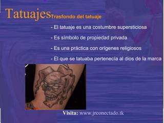 Trasfondo del tatuaje - El tatuaje es una costumbre supersticiosa - Es símbolo de propiedad privada - Es una práctica con orígenes religiosos - El que se tatuaba pertenecía al dios de la marca Tatuajes Visita:   www.jrconectado.tk 