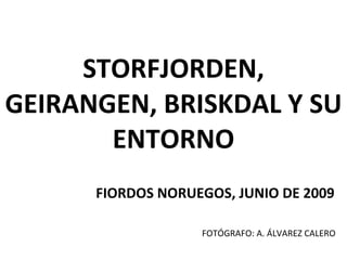 STORFJORDEN,
GEIRANGEN, BRISKDAL Y SU
       ENTORNO
      FIORDOS NORUEGOS, JUNIO DE 2009

                   FOTÓGRAFO: A. ÁLVAREZ CALERO
 