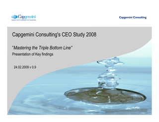 Capgemini Consulting's CEO Study 2008

”Mastering the Triple Bottom Line”
Presentation of Key findings


 24.02.2009 v 0.9
 