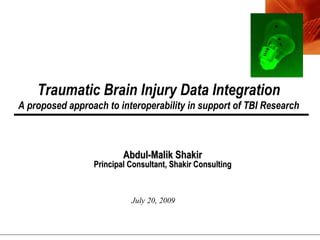 Traumatic Brain Injury Data Integration
A proposed approach to interoperability in support of TBI Research



                         Abdul-Malik Shakir
                 Principal Consultant, Shakir Consulting



                           July 20, 2009
 