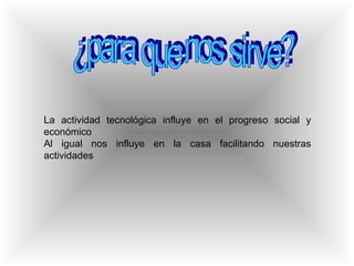¿para que nos sirve? La actividad tecnológica influye en el progreso social y económico Al igual nos influye en la casa facilitando nuestras actividades  