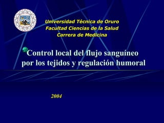 Universidad Técnica de Oruro Facultad Ciencias de la Salud Carrera de Medicina Control local del flujo sanguíneo  por los tejidos y regulación humoral 2004 