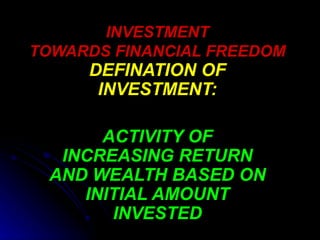 INVESTMENT TOWARDS FINANCIAL FREEDOM DEFINATION OF INVESTMENT: ACTIVITY OF INCREASING RETURN AND WEALTH BASED ON INITIAL AMOUNT INVESTED 