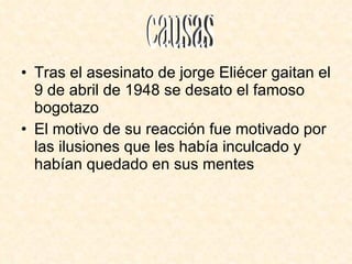 Tras el asesinato de jorge Eliécer gaitan el 9 de abril de 1948 se desato el famoso bogotazo El motivo de su reacción fue motivado por las ilusiones que les había inculcado y habían quedado en sus mentes causas