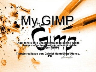 My GIMP (Aquí tenéis solo una muestra de lo que se puede hacer mediante el programa de edición de imagen GIMP) Trabajo realizado por: Gabriel Montesinos Alonso, 4ºC 