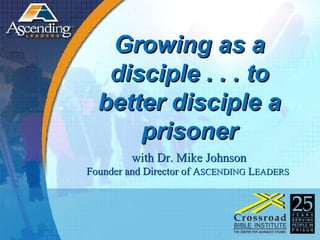 Growing as a disciple . . . to better disciple a prisoner with Dr. Mike Johnson Founder and Director of A SCENDING  L EADERS  