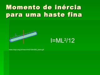 Momento de inércia para uma haste fina I=ML 2 /12 www.mspc.eng.br/mecn/im01/dim305_barra.gif   