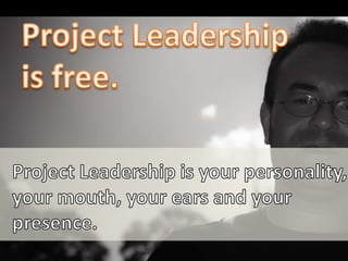 Project Leadership<br />is free.<br />Project Leadership is your personality, your mouth, your ears and your presence.<br />