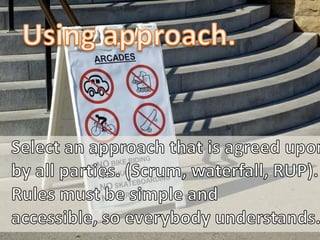 Using approach.<br />Select an approach that is agreed upon by all parties. (Scrum, waterfall, RUP). Rules must be simple ...