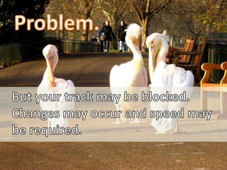 Problem.<br />But your track may be blocked.<br />Changes may occur and speed may<br />be required.<br />
