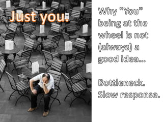Why &quot;You&quot; being at the wheel is not (always) a <br />good idea…<br />Bottleneck.<br />Slow response.<br />Just y...