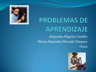 PROBLEMAS DE APRENDIZAJE Alejandra Higuita Giraldo Maria Alejandra Mocada Vásquez Once      
