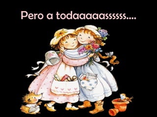 Pero a todaaaaassssss…. 