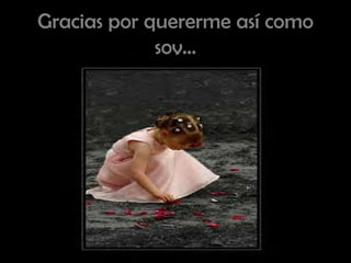 Gracias por quererme así como soy… 