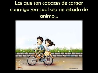 Las que son capaces de cargar conmigo sea cual sea mi estado de animo… 