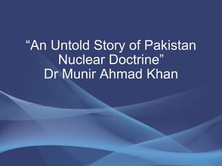 “ An Untold Story of Pakistan Nuclear Doctrine” Dr Munir Ahmad Khan 