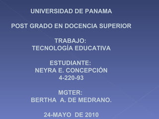 UNIVERSIDAD DE PANAMA POST GRADO EN DOCENCIA SUPERIOR TRABAJO:  TECNOLOGÍA EDUCATIVA ESTUDIANTE:  NEYRA E. CONCEPCIÓN 4-220-93 MGTER:  BERTHA  A. DE MEDRANO. 24-MAYO  DE 2010 