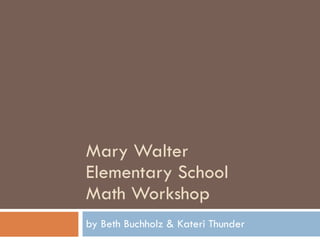 Mary Walter Elementary School Math Workshop by Beth Buchholz & Kateri Thunder 
