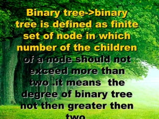 Binary tree->binary tree is defined as finite set of node in which number of the children  of a node should not exceed more than two .it means  the degree of binary tree not then greater then two . 