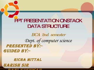 PPT PRESENTATION ONSTACK DATA STRUCTURE BCA  2nd  semester Dept. of computer science Presented by:-  Guided by:- RICHA MITTAL   HARISH SIR RANI KUSHWAH 