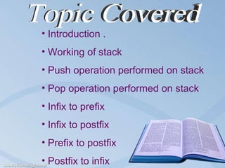 Topic Covered Introduction . Working of stack Push operation performed on stack Pop operation performed on stack Infix to prefix Infix to postfix Prefix to postfix Postfix to infix 