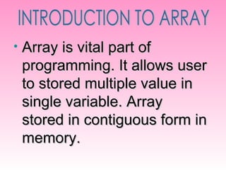 Array is vital part of programming. It allows user to stored multiple value in single variable. Array stored in contiguous form in memory. INTRODUCTION TO ARRAY 
