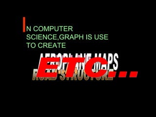 I N COMPUTER SCIENCE,GRAPH IS USE TO CREATE  ROAD STRUCTURE MAPS AEROPLANE MAPS ETC... 