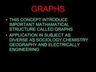 GRAPHS THIS CONCEPT INTRODUCE IMPORTANT MATHAMATICAL STRUCTURE CALLED GRAPHS APPLICATION IN SUBJECT AS DIVERSE AS SOCIOLOGY,CHEMISTRY GEOGRAPHY AND ELECTRICALLY ENGINEERING 