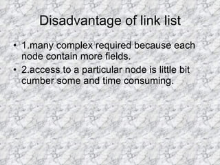 Disadvantage of link list 1.many complex required because each node contain more fields. 2.access to a particular node is little bit cumber some and time consuming. 